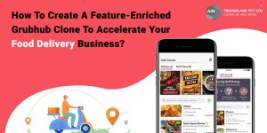 how to create a feature-enriched grubhub clone to accelerate your food delivery business